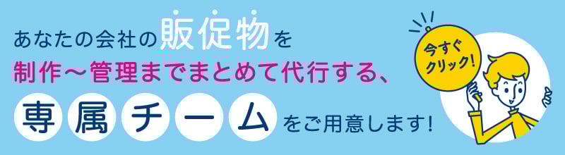 あなたの会社の販促物を 制作〜管理までまとめて代行する、専属チームをご用意します!