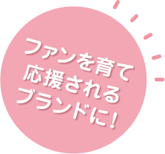 ファンを育て、応援されるブランドに！