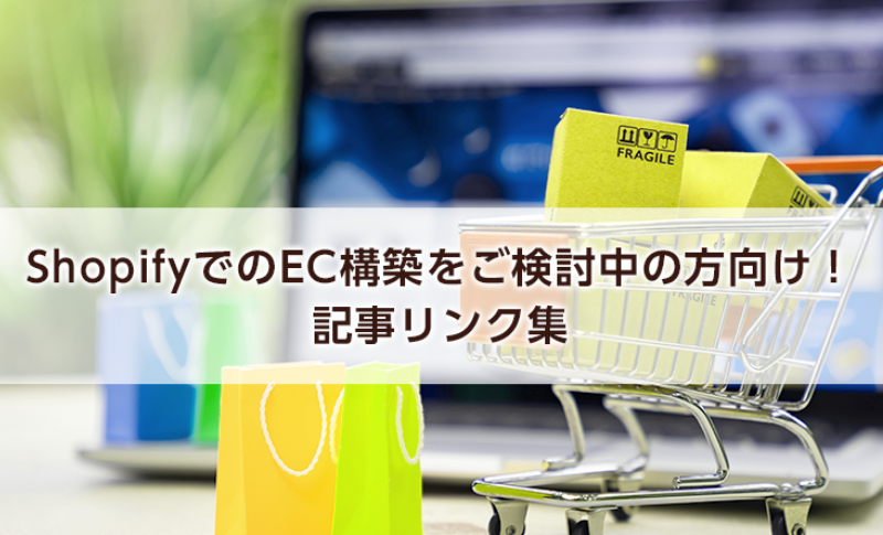 【まとめ】ShopifyでのEC構築をご検討中の方向け！構築のポイントや弊社事例紹介などの記事リンク集