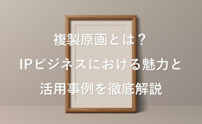 複製原画とは？IPビジネスにおける魅力と活用事例を徹底解説