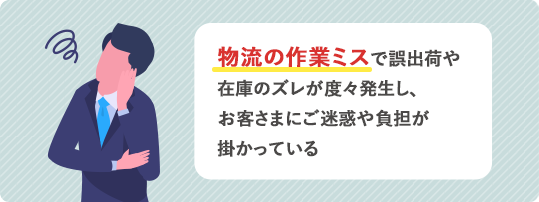 物流の作業ミスで誤出荷や在庫のズレが度々発生し、お客さまにご迷惑や負担が掛かっている