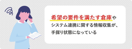 希望の要件を満たす倉庫やシステム連携に関する情報収集が、手探り状態になっている