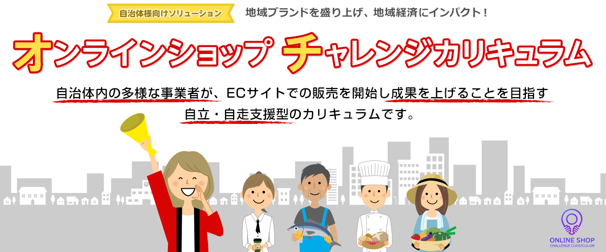 自治体様向けソリューション 地域ブランドを盛り上げ、地域経済にインパクト！ 自治体内の多様な事業者が、ECサイトでの販売を開始し成果を上げることを目指す自立・自走支援型のカリキュラムです。