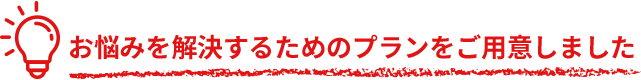 お悩みを解決するためのプランをご用意しました