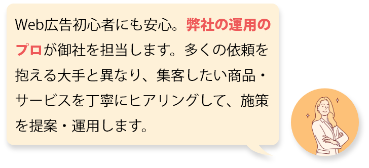 Web広告初心者にも安心。弊社の運用のプロが御社を担当します。