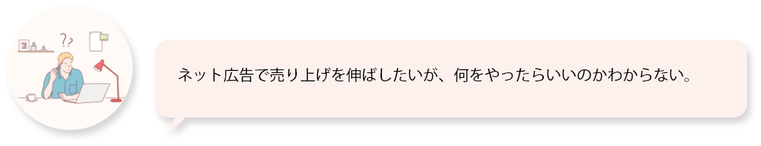 ネット広告で売り上げを伸ばしたいが、何をやったらいいのかわからない。