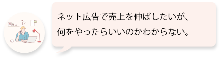 ネット広告で売り上げを伸ばしたいが、何をやったらいいのかわからない。