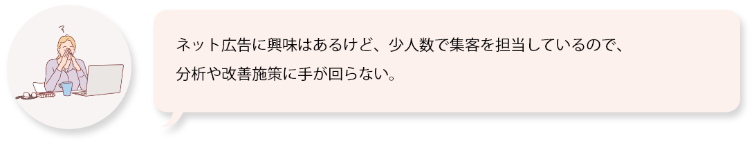 ネット広告に興味はあるけど、少人数で集客を担当しているので、分析や改善施策に手が回らない。