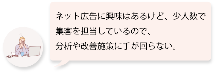 ネット広告に興味はあるけど、少人数で集客を担当しているので、分析や改善施策に手が回らない。