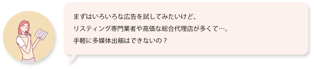 まずはいろいろな広告を試してみたいけど、リスティング専門業者や高価な総合代理店が多くて…。手軽に多媒体出稿はできないの？