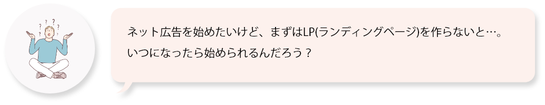 ネット広告を始めたいけど、まずはLP(ランディングページ)を作らないと…。いつになったら始められるんだろう？