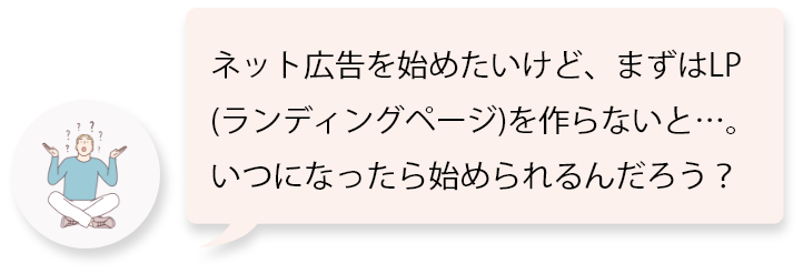 ネット広告を始めたいけど、まずはLP(ランディングページ)を作らないと…。いつになったら始められるんだろう？