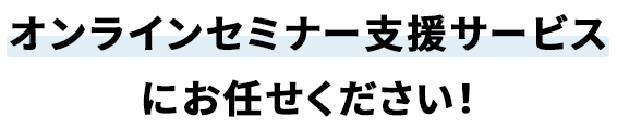 オンラインセミナー支援サービスにお任せください！